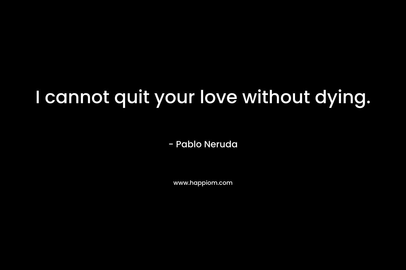 I cannot quit your love without dying.