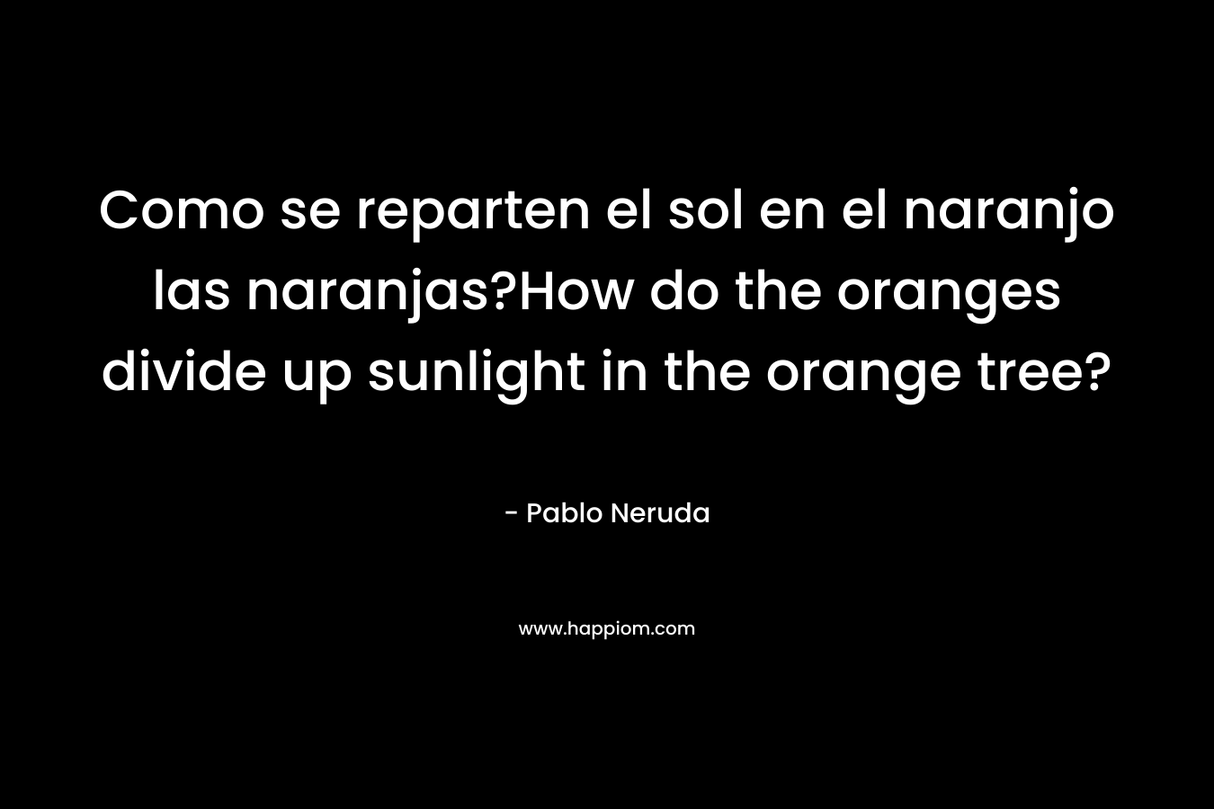 Como se reparten el sol en el naranjo las naranjas?How do the oranges divide up sunlight in the orange tree? – Pablo Neruda