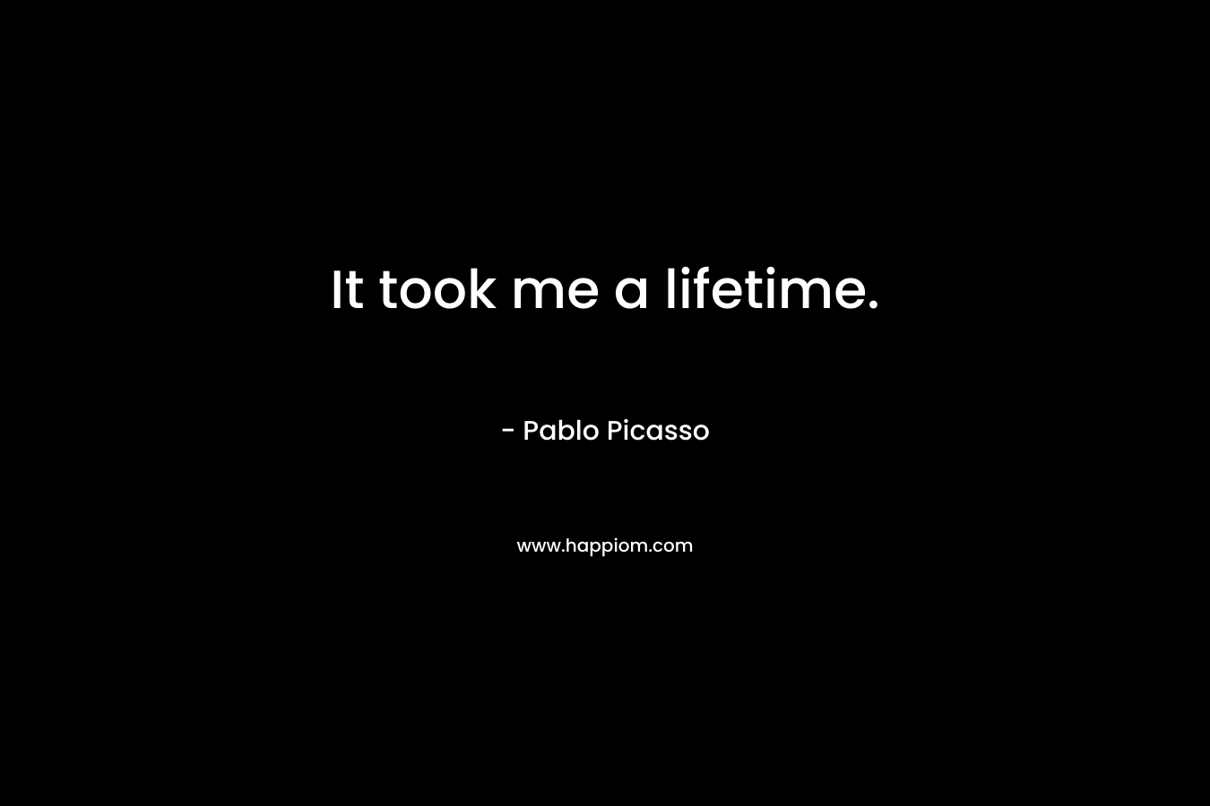 It took me a lifetime. – Pablo Picasso