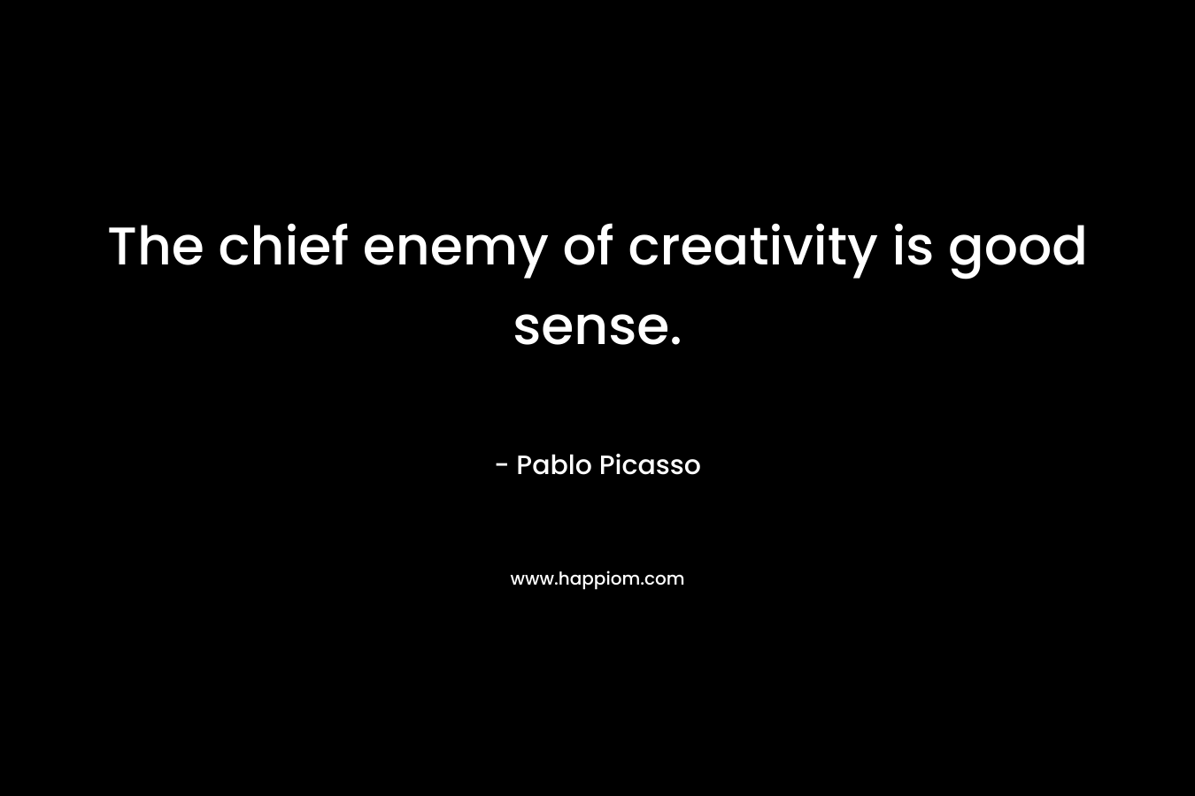 The chief enemy of creativity is good sense.