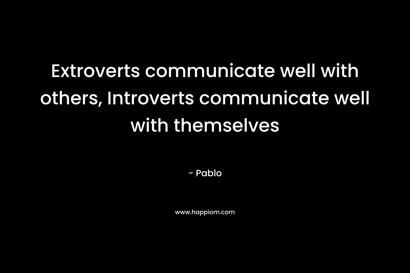 Extroverts communicate well with others, Introverts communicate well with themselves – Pablo