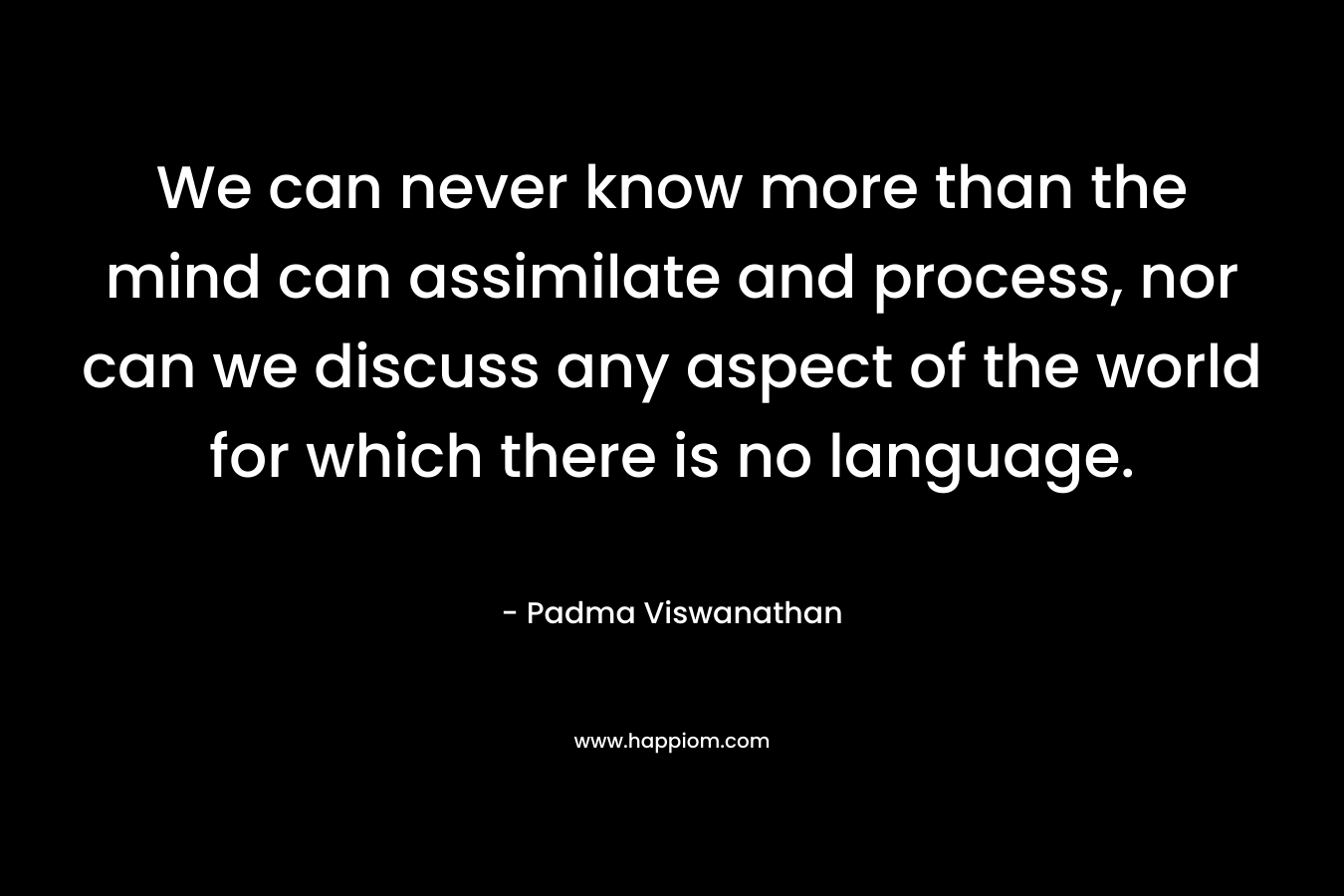 We can never know more than the mind can assimilate and process, nor can we discuss any aspect of the world for which there is no language.