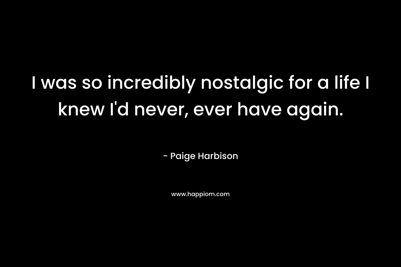 I was so incredibly nostalgic for a life I knew I'd never, ever have again.