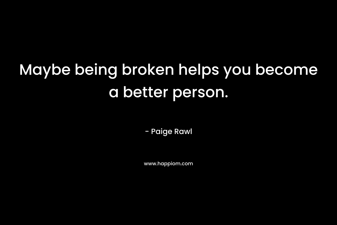 Maybe being broken helps you become a better person. – Paige Rawl