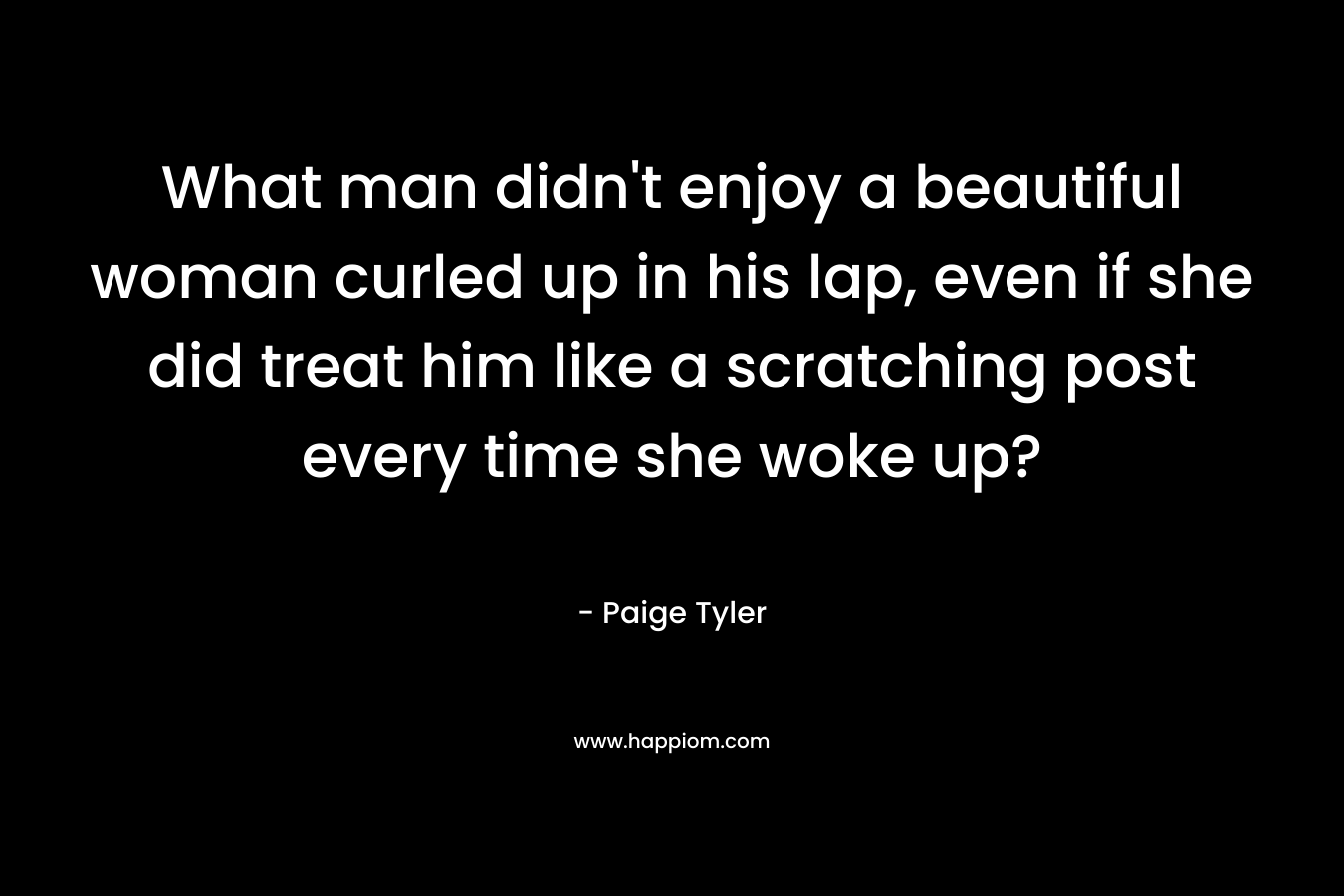 What man didn't enjoy a beautiful woman curled up in his lap, even if she did treat him like a scratching post every time she woke up?