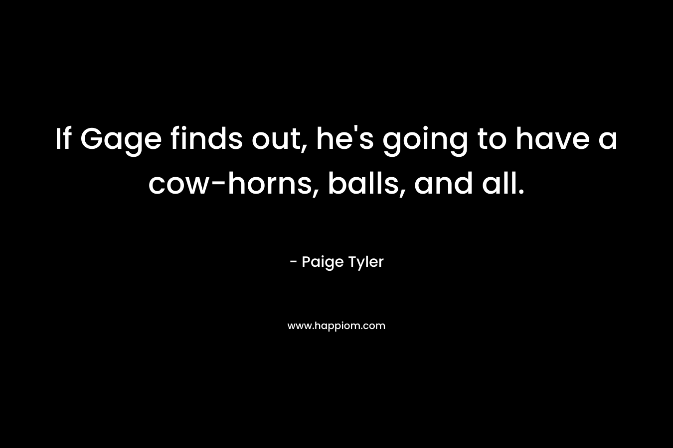 If Gage finds out, he’s going to have a cow-horns, balls, and all. – Paige Tyler