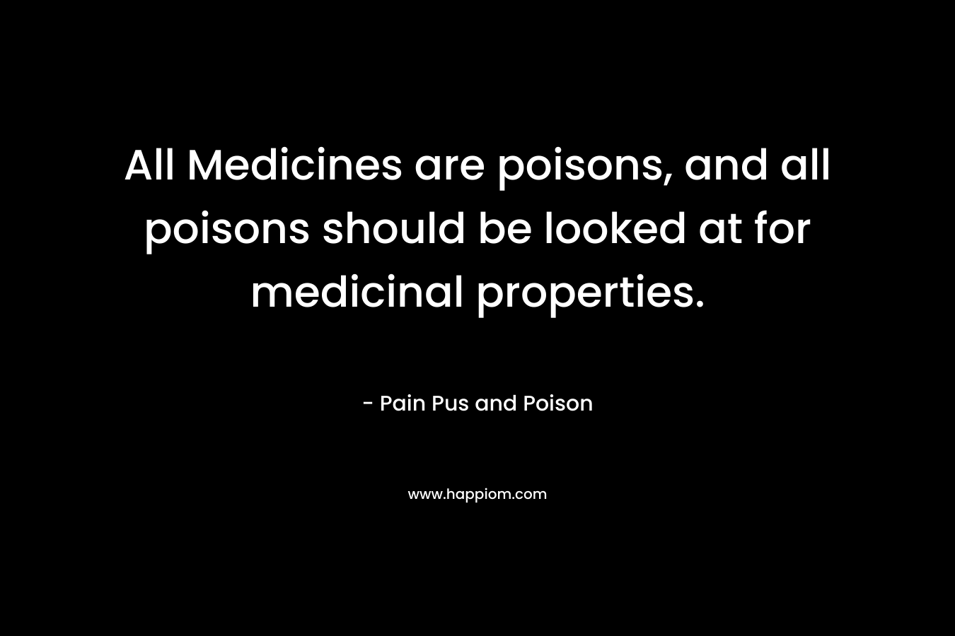 All Medicines are poisons, and all poisons should be looked at for medicinal properties. – Pain Pus and Poison