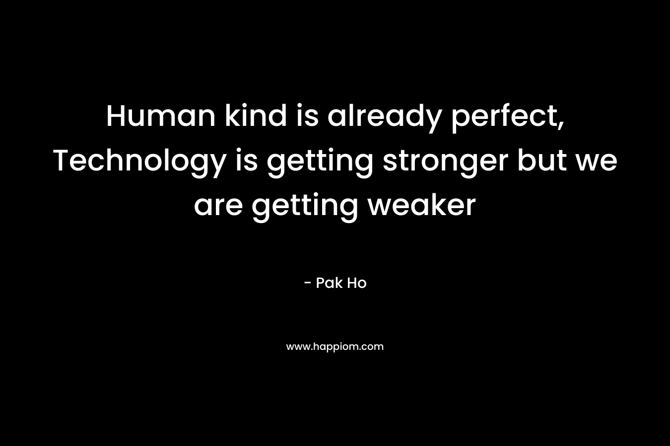 Human kind is already perfect, Technology is getting stronger but we are getting weaker