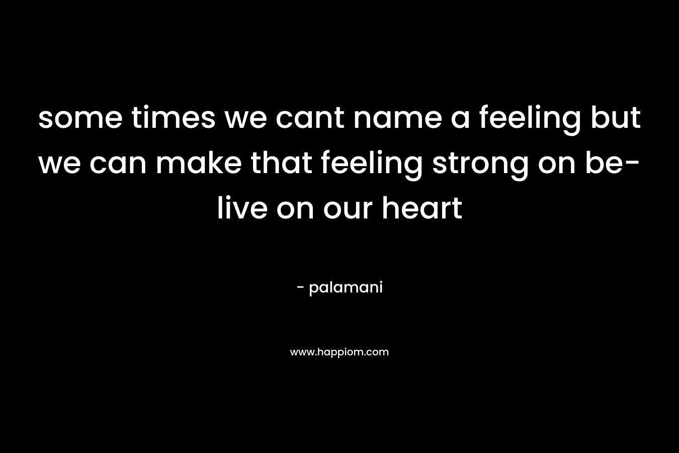 some times we cant name a feeling but we can make that feeling strong on be-live on our heart – palamani