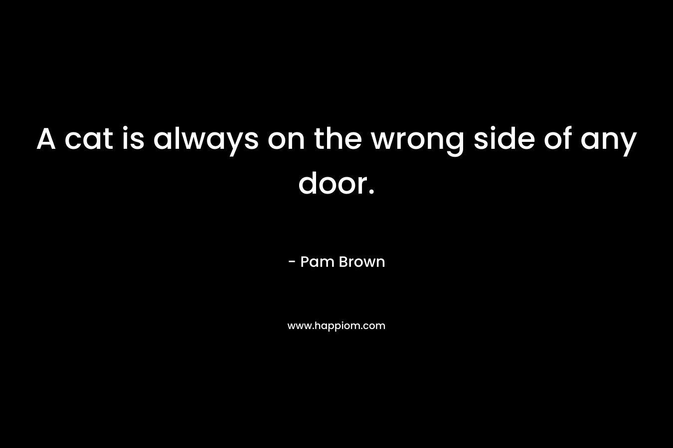 A cat is always on the wrong side of any door. – Pam Brown
