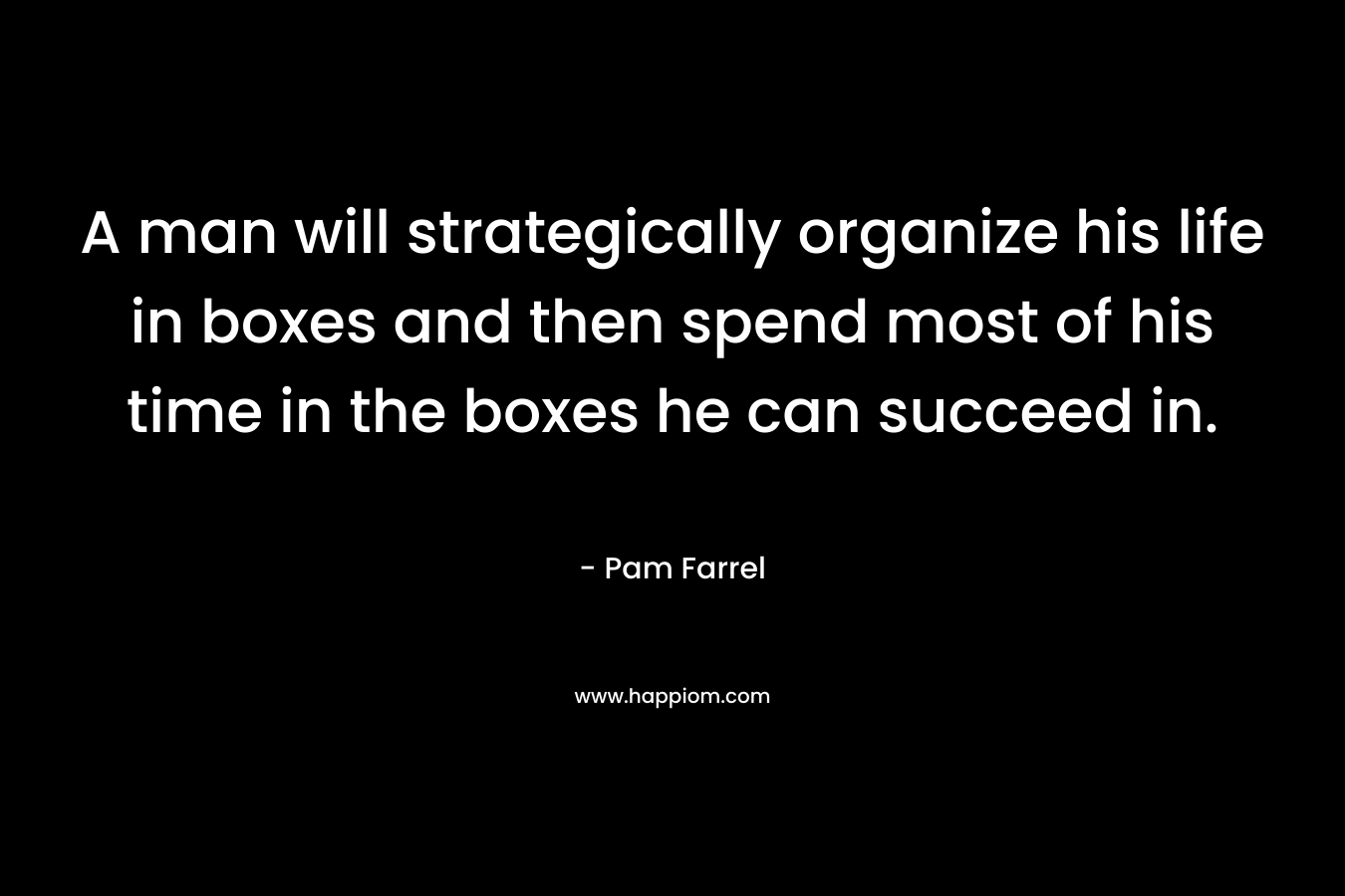 A man will strategically organize his life in boxes and then spend most of his time in the boxes he can succeed in.