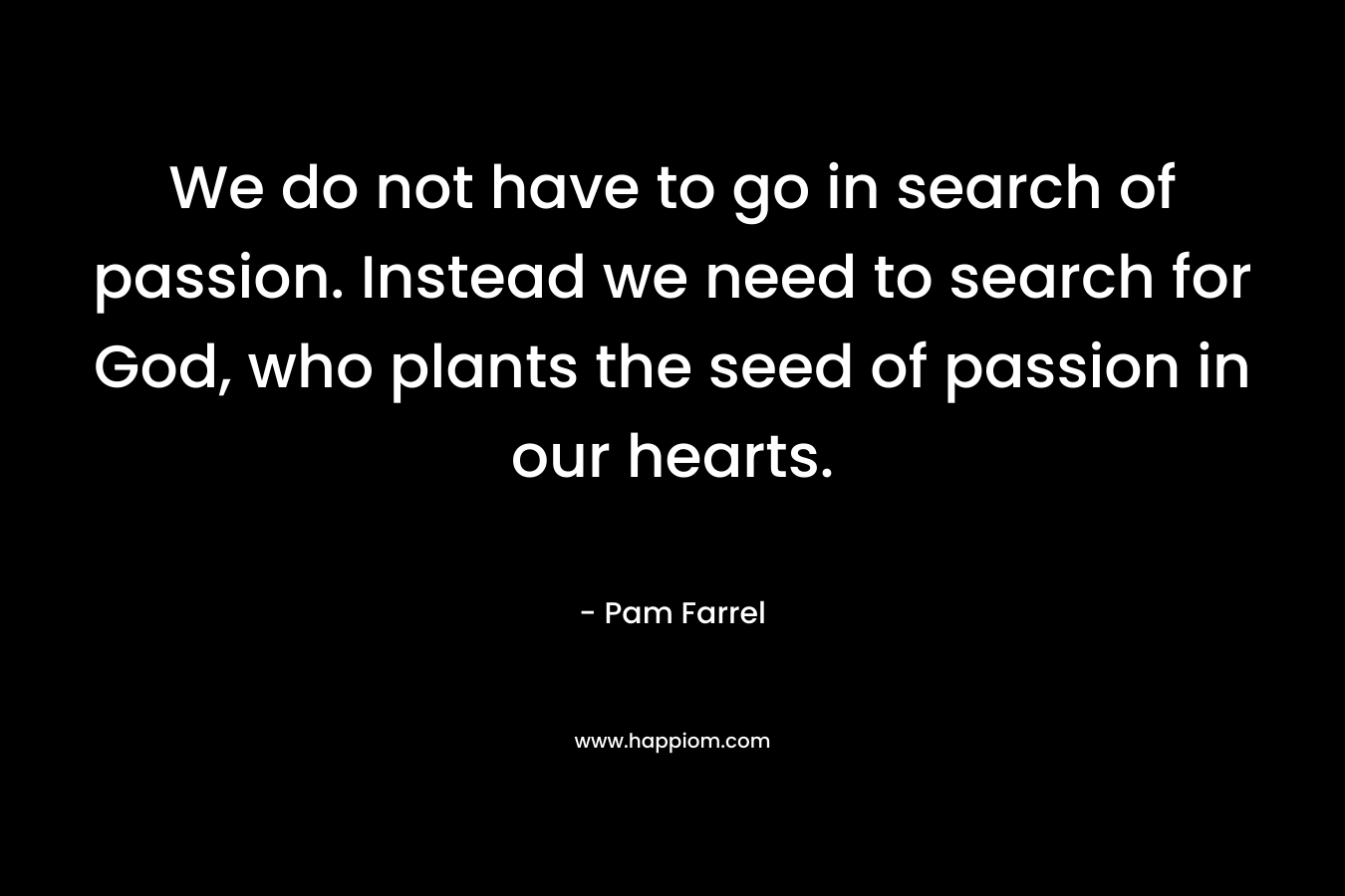 We do not have to go in search of passion. Instead we need to search for God, who plants the seed of passion in our hearts.