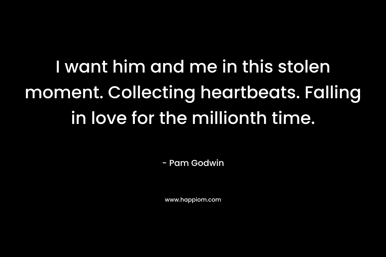 I want him and me in this stolen moment. Collecting heartbeats. Falling in love for the millionth time. – Pam Godwin