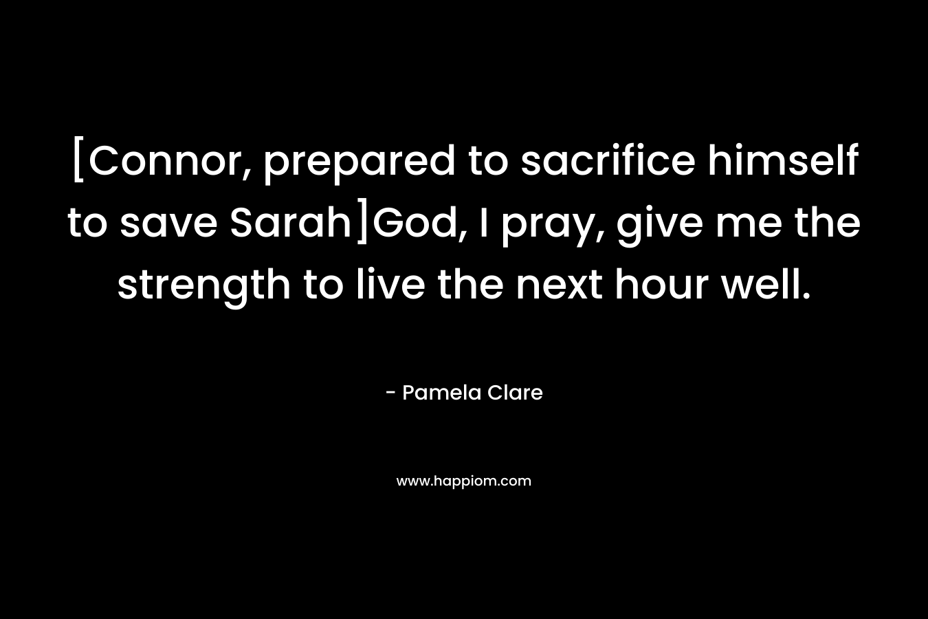 [Connor, prepared to sacrifice himself to save Sarah]God, I pray, give me the strength to live the next hour well.