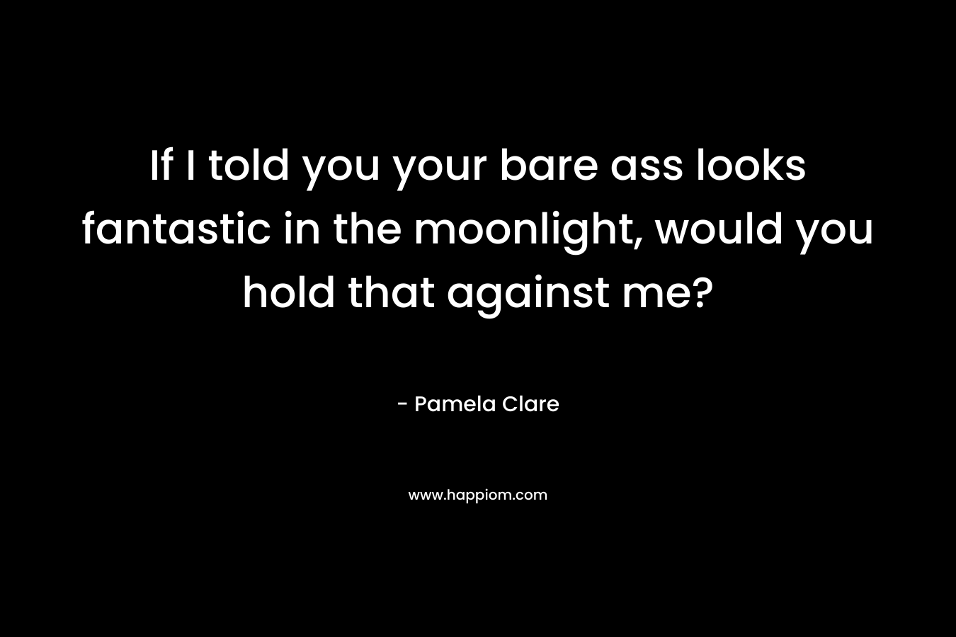 If I told you your bare ass looks fantastic in the moonlight, would you hold that against me?