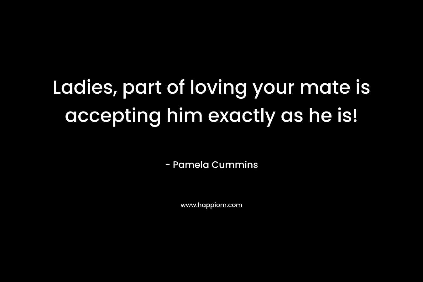 Ladies, part of loving your mate is accepting him exactly as he is! – Pamela Cummins