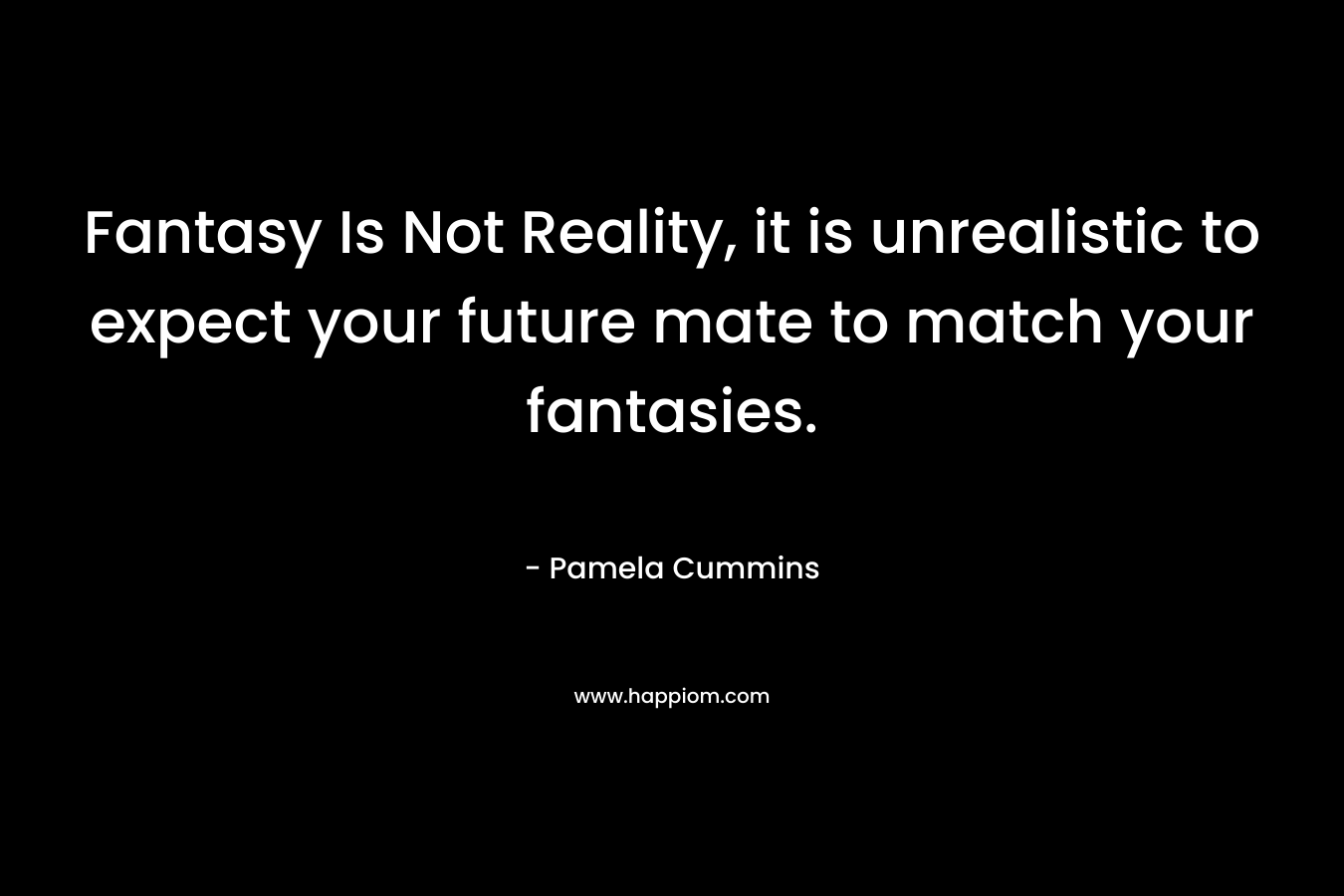 Fantasy Is Not Reality, it is unrealistic to expect your future mate to match your fantasies.