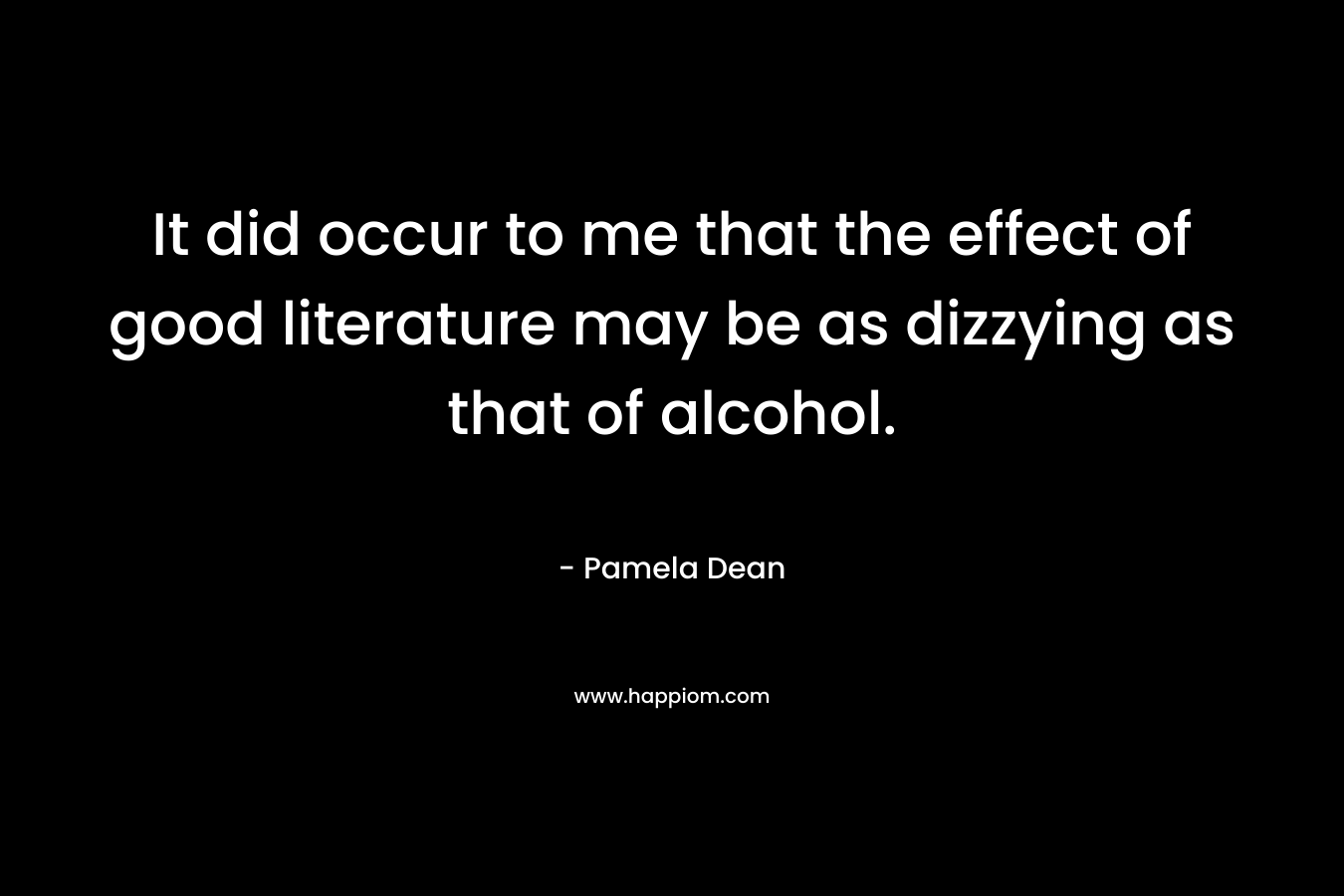 It did occur to me that the effect of good literature may be as dizzying as that of alcohol.