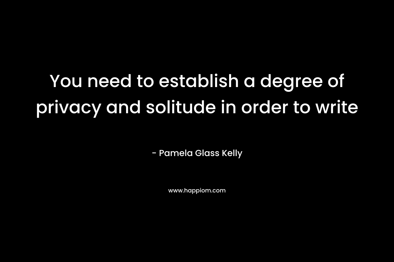 You need to establish a degree of privacy and solitude in order to write – Pamela Glass Kelly