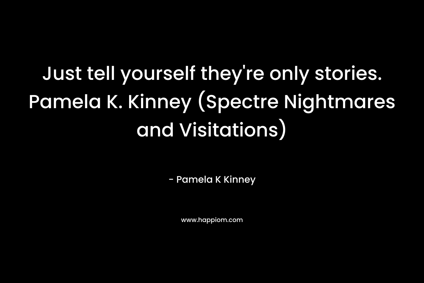 Just tell yourself they’re only stories. Pamela K. Kinney (Spectre Nightmares and Visitations) – Pamela K Kinney