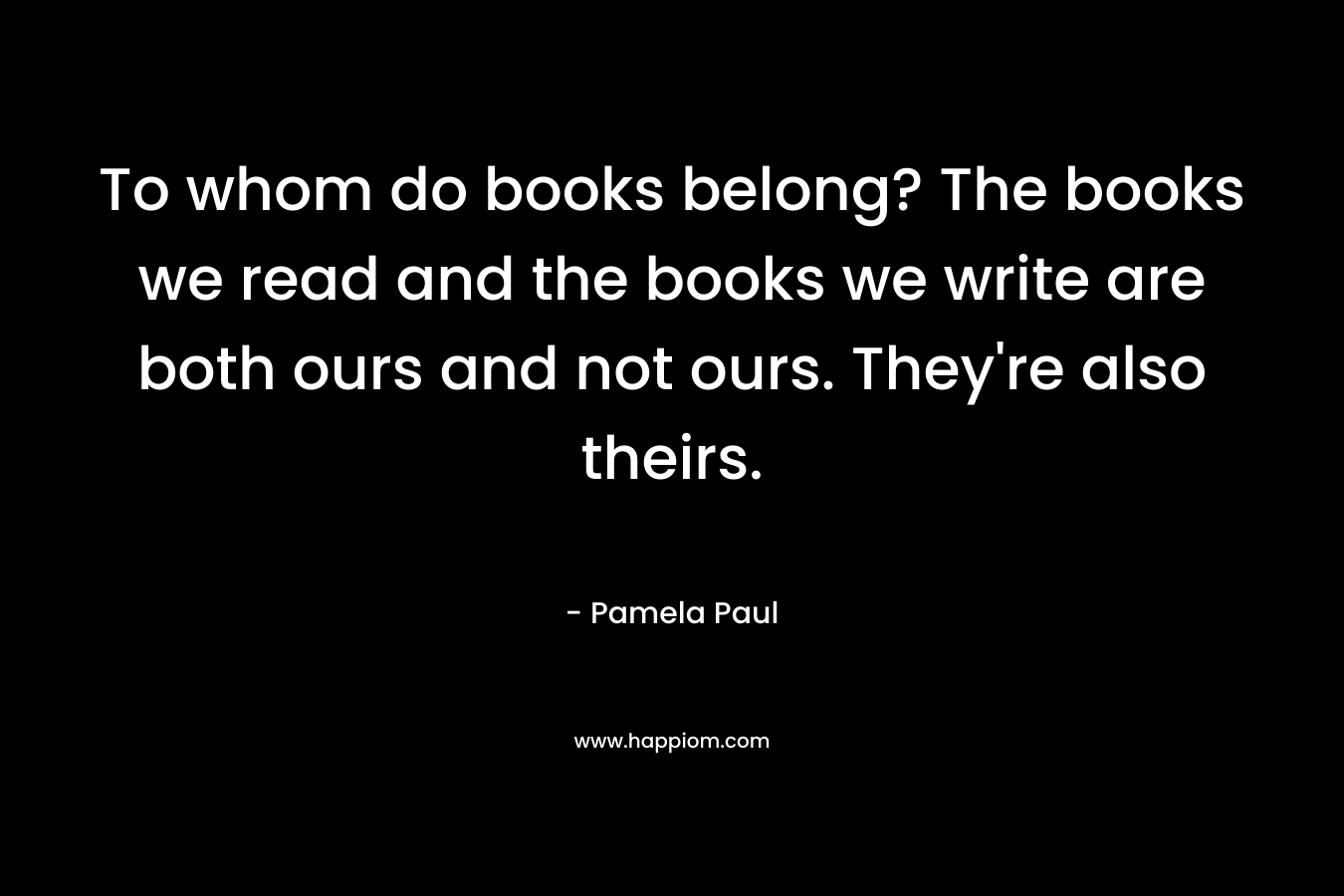 To whom do books belong? The books we read and the books we write are both ours and not ours. They're also theirs.