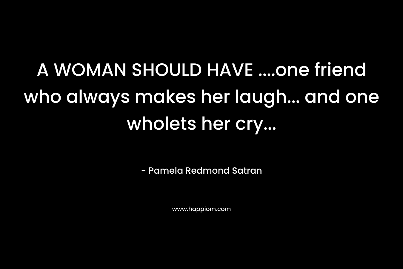 A WOMAN SHOULD HAVE ….one friend who always makes her laugh… and one wholets her cry… – Pamela Redmond Satran