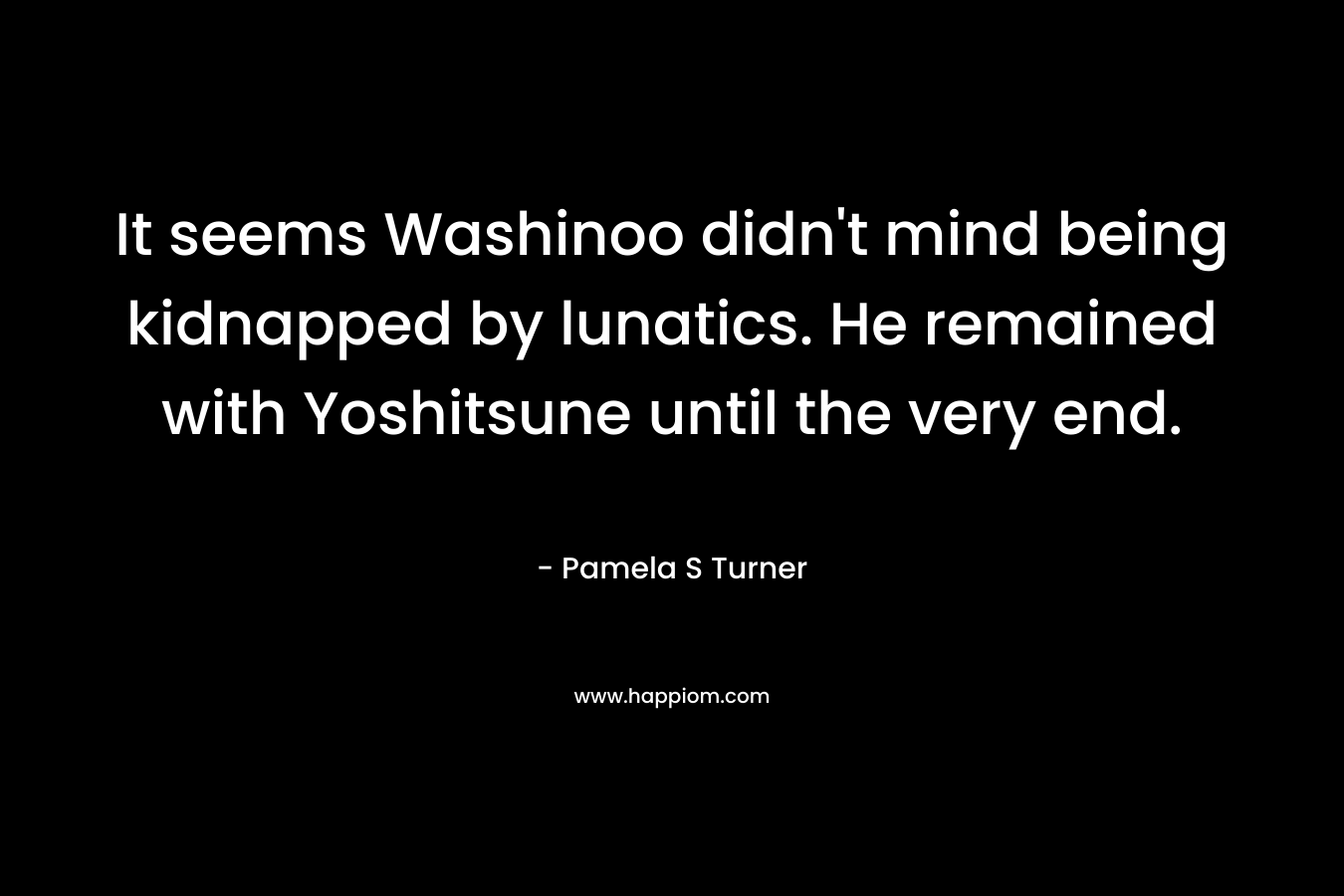 It seems Washinoo didn't mind being kidnapped by lunatics. He remained with Yoshitsune until the very end.