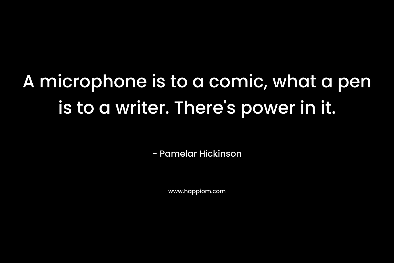 A microphone is to a comic, what a pen is to a writer. There’s power in it. – Pamelar Hickinson