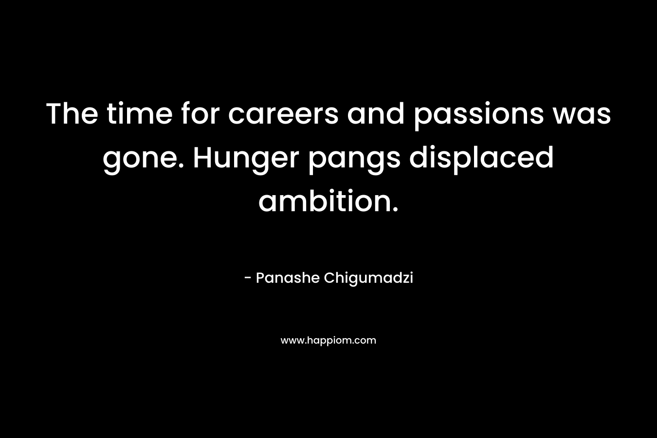 The time for careers and passions was gone. Hunger pangs displaced ambition.