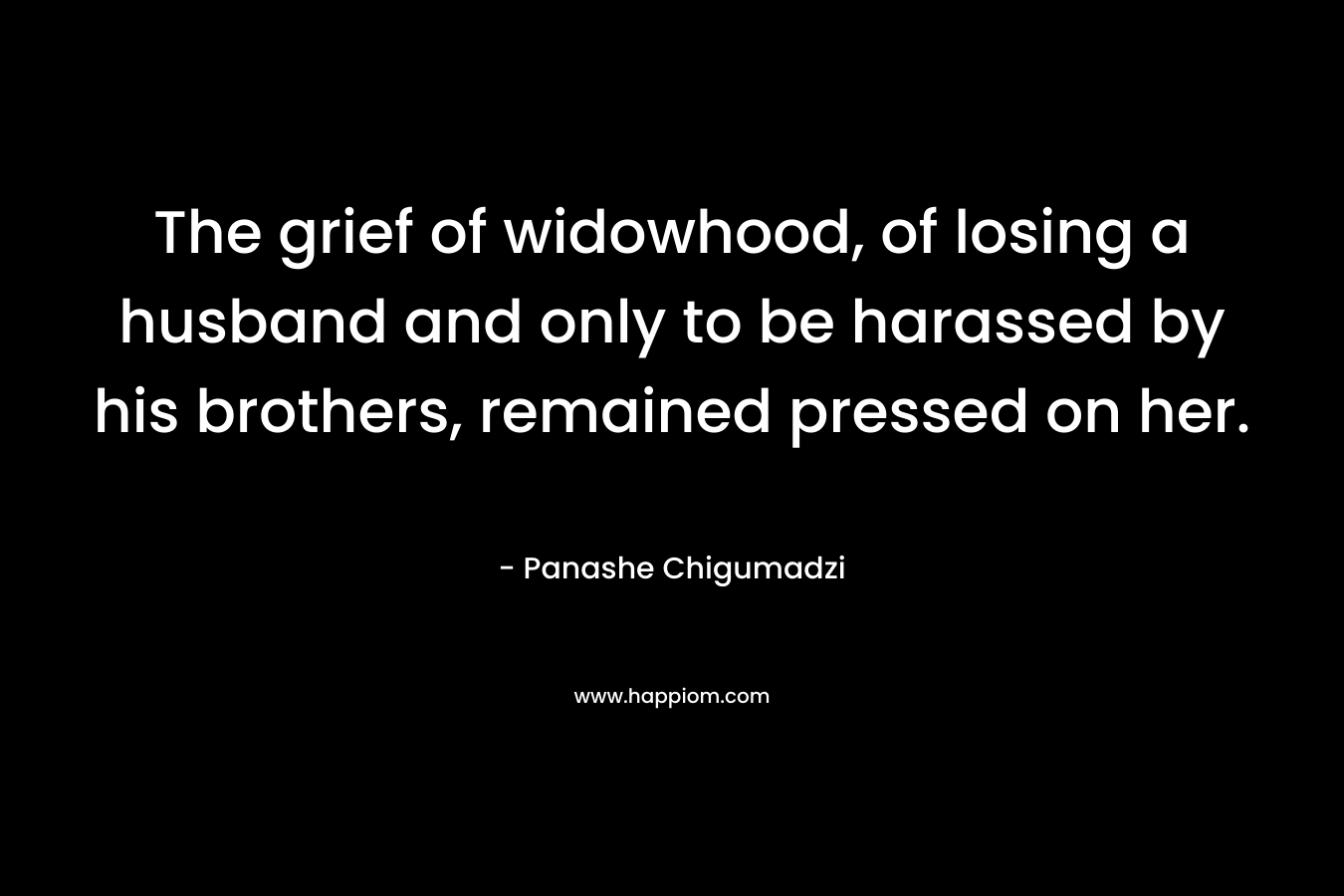 The grief of widowhood, of losing a husband and only to be harassed by his brothers, remained pressed on her. – Panashe Chigumadzi