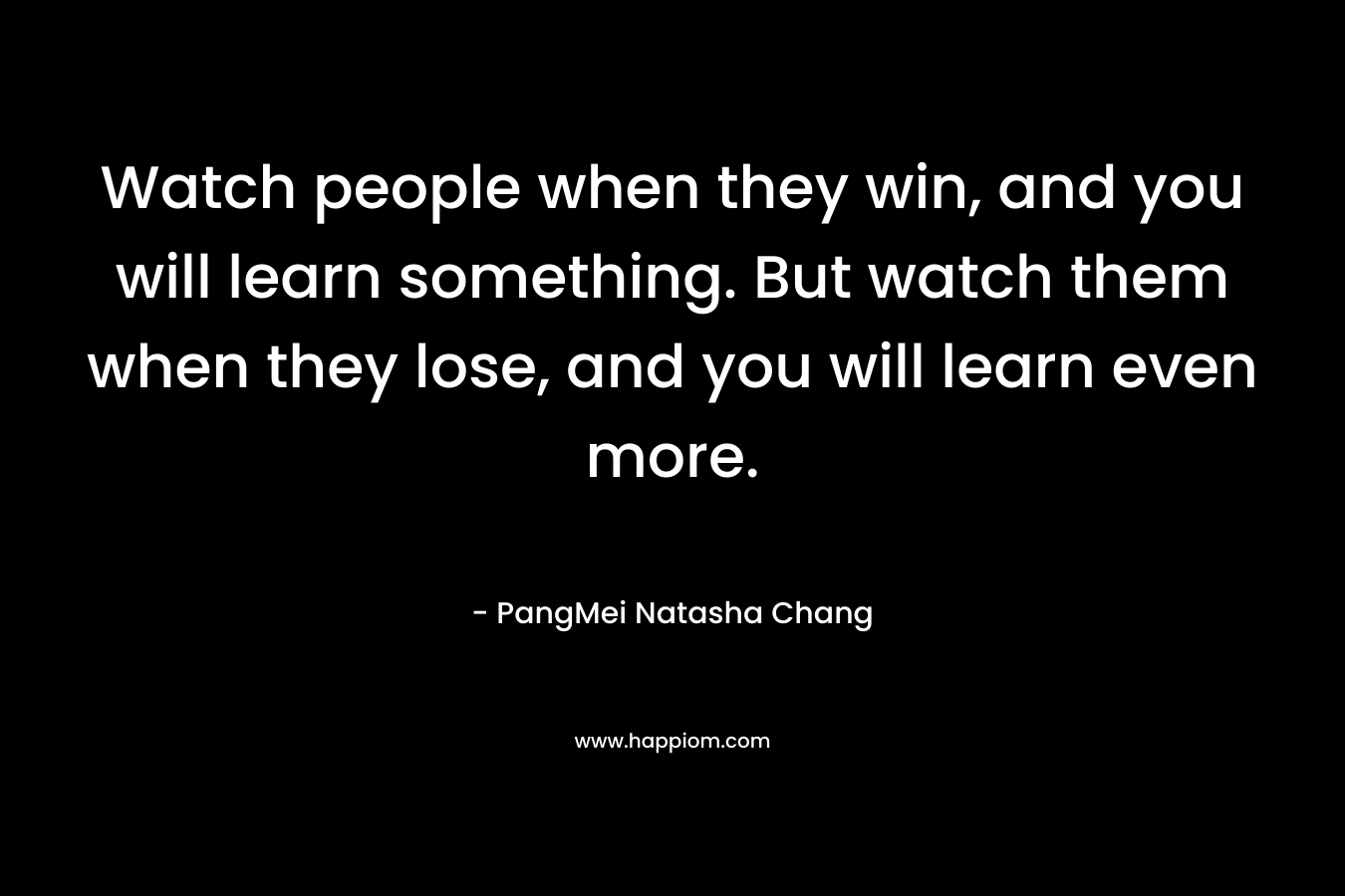 Watch people when they win, and you will learn something. But watch them when they lose, and you will learn even more.