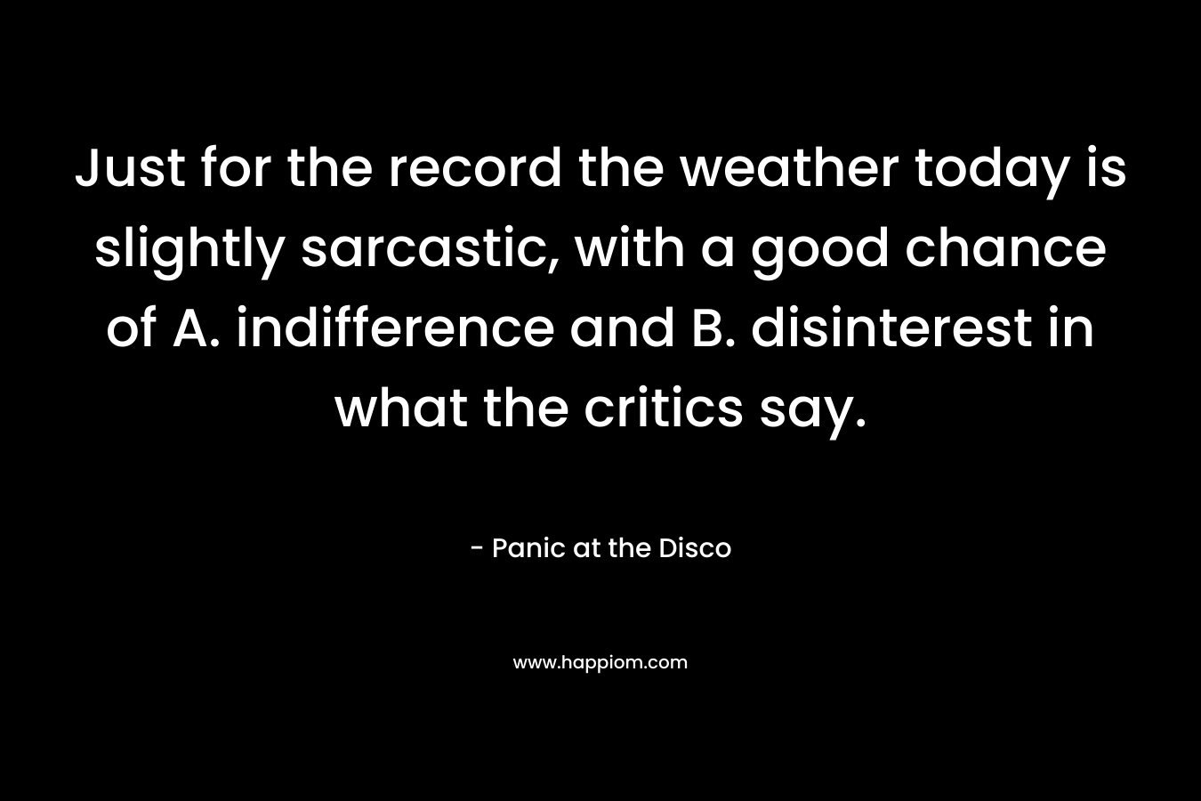 Just for the record the weather today is slightly sarcastic, with a good chance of A. indifference and B. disinterest in what the critics say. – Panic at the Disco