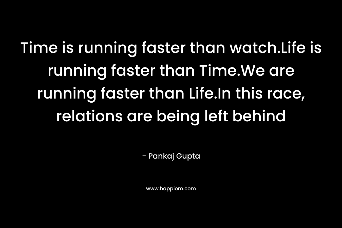 Time is running faster than watch.Life is running faster than Time.We are running faster than Life.In this race, relations are being left behind – Pankaj Gupta