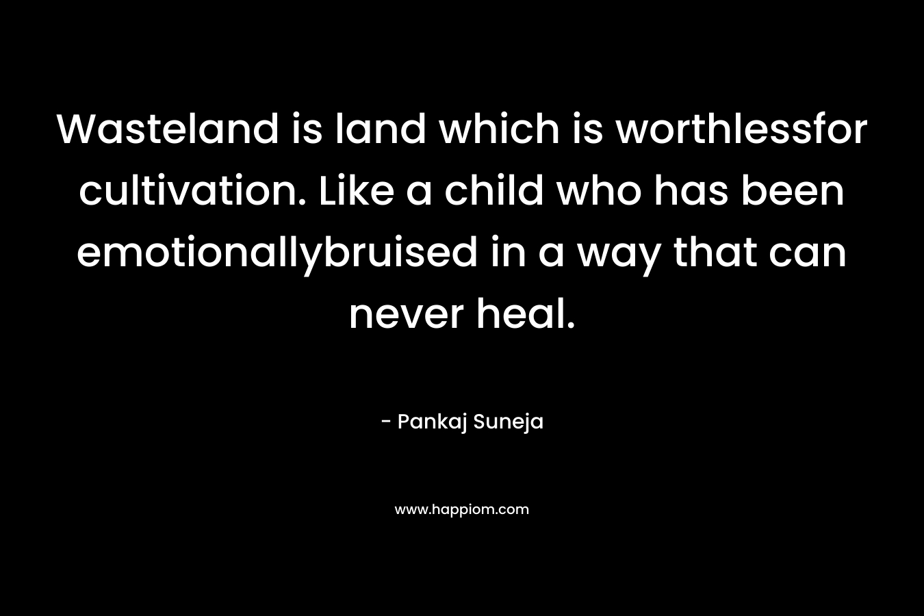 Wasteland is land which is worthlessfor cultivation. Like a child who has been emotionallybruised in a way that can never heal. – Pankaj Suneja