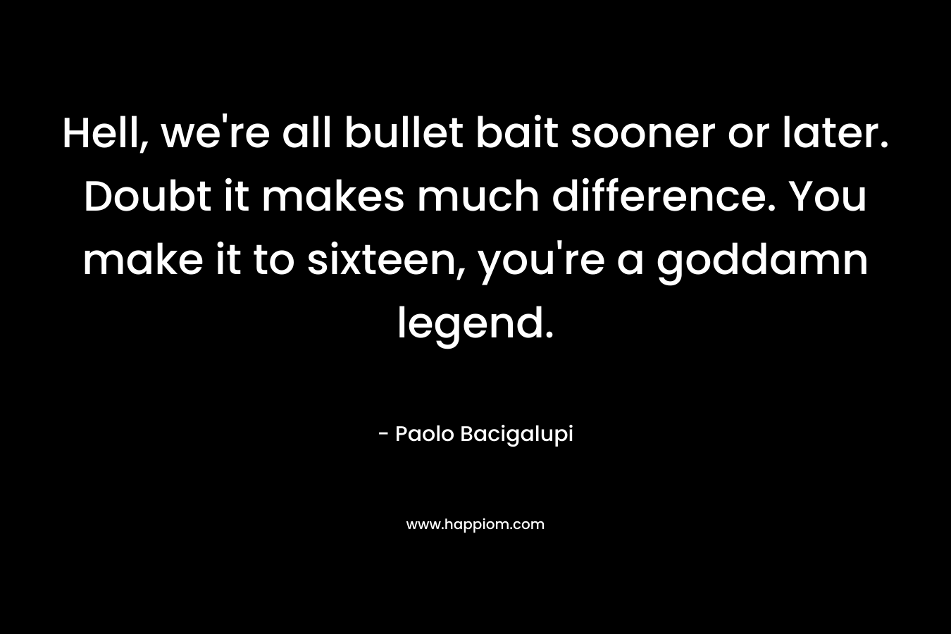 Hell, we're all bullet bait sooner or later. Doubt it makes much difference. You make it to sixteen, you're a goddamn legend.