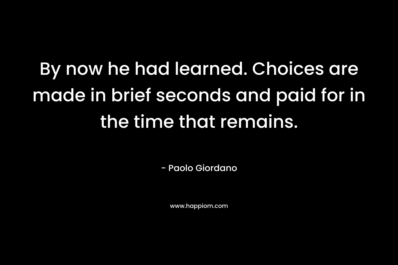 By now he had learned. Choices are made in brief seconds and paid for in the time that remains.