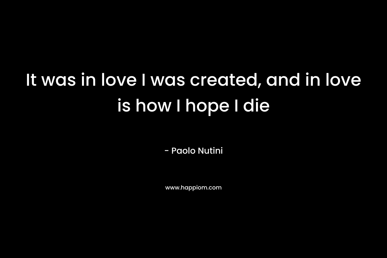 It was in love I was created, and in love is how I hope I die