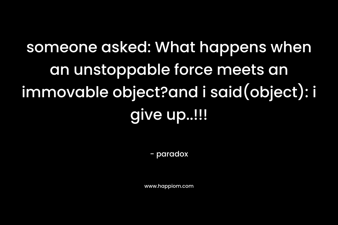 someone asked: What happens when an unstoppable force meets an immovable object?and i said(object): i give up..!!! – paradox