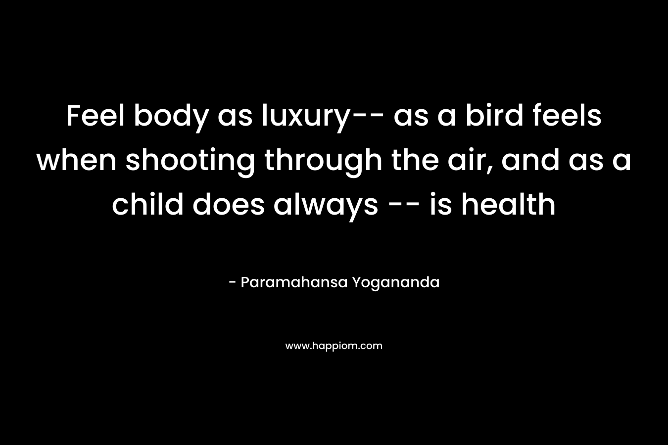 Feel body as luxury-- as a bird feels when shooting through the air, and as a child does always -- is health