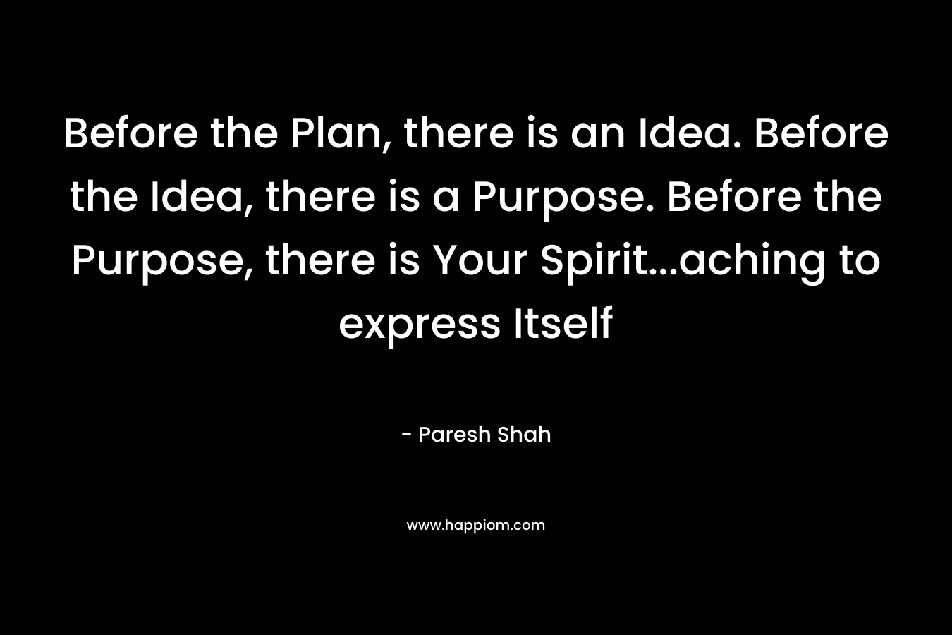 Before the Plan, there is an Idea. Before the Idea, there is a Purpose. Before the Purpose, there is Your Spirit...aching to express Itself