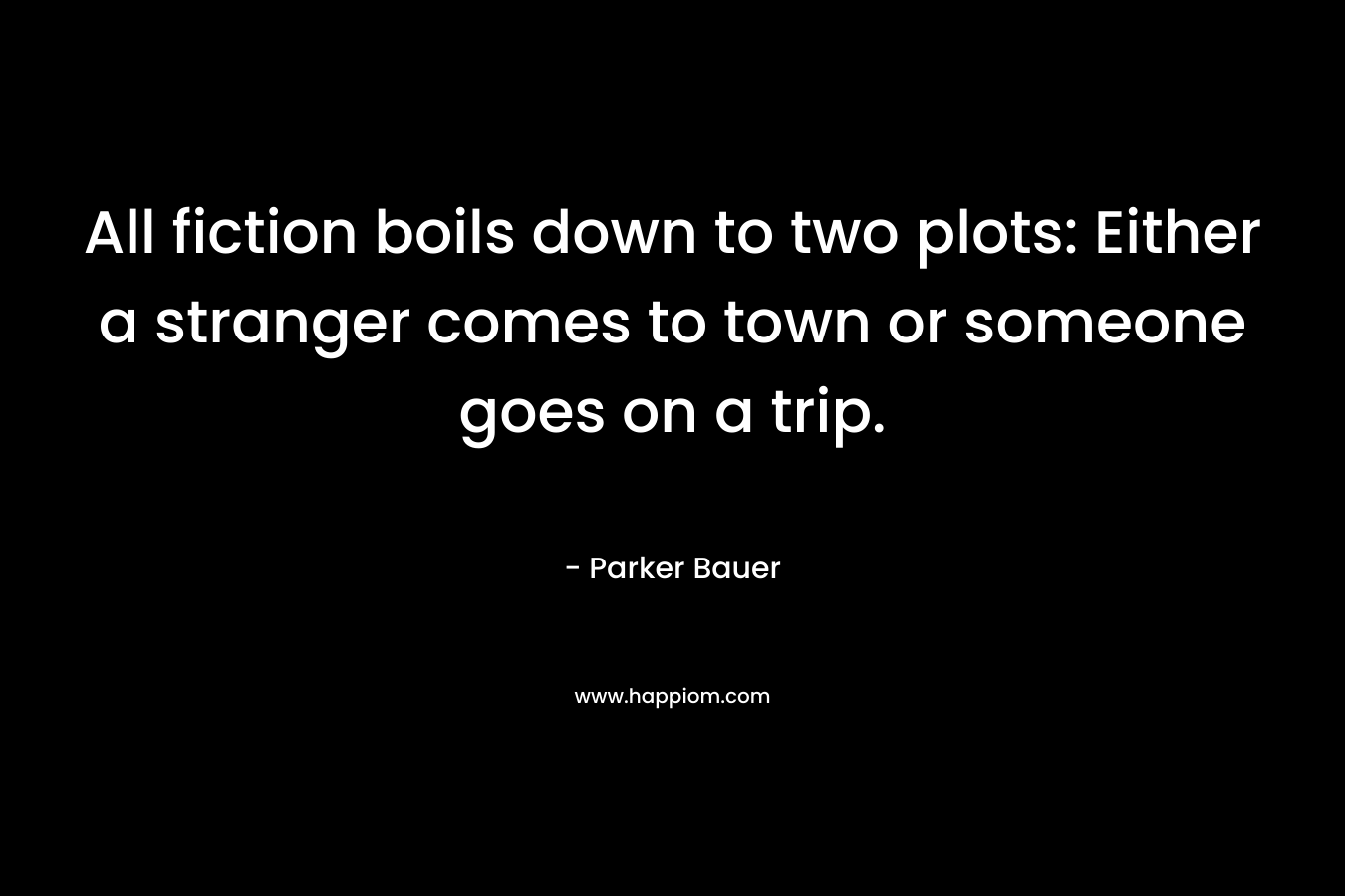 All fiction boils down to two plots: Either a stranger comes to town or someone goes on a trip. – Parker Bauer