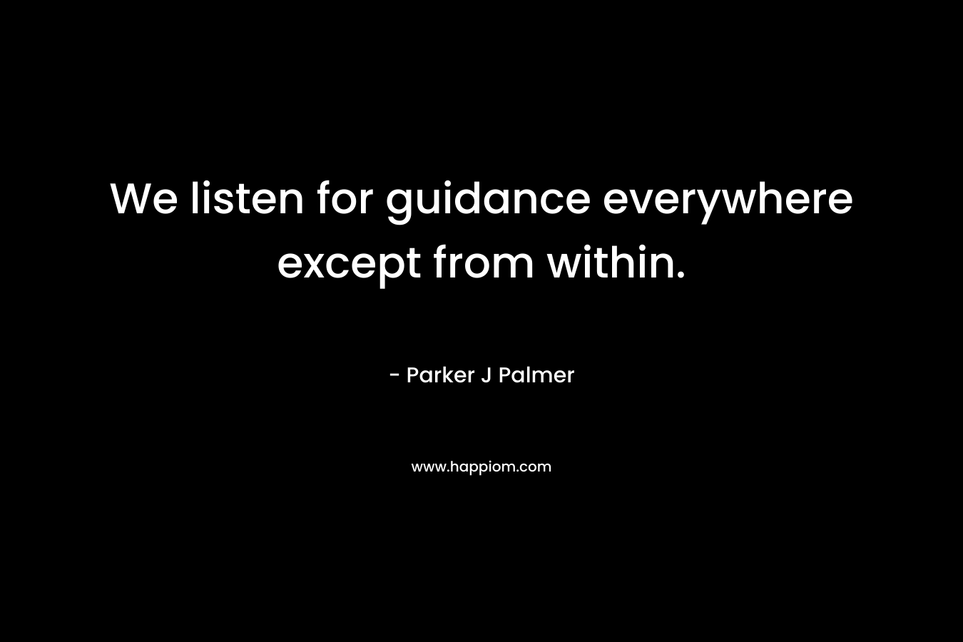 We listen for guidance everywhere except from within. – Parker J Palmer