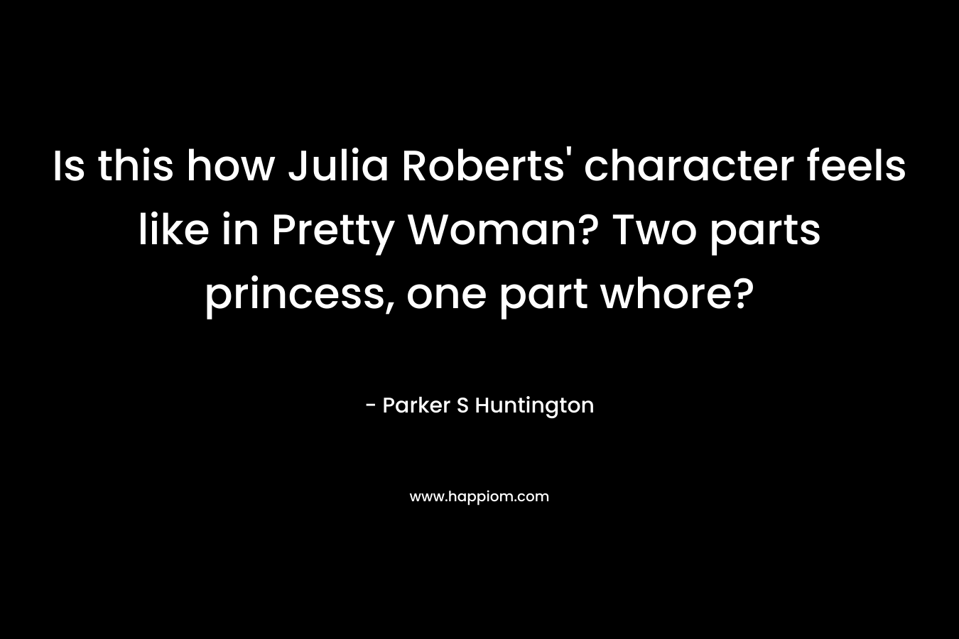 Is this how Julia Roberts’ character feels like in Pretty Woman? Two parts princess, one part whore? – Parker S Huntington