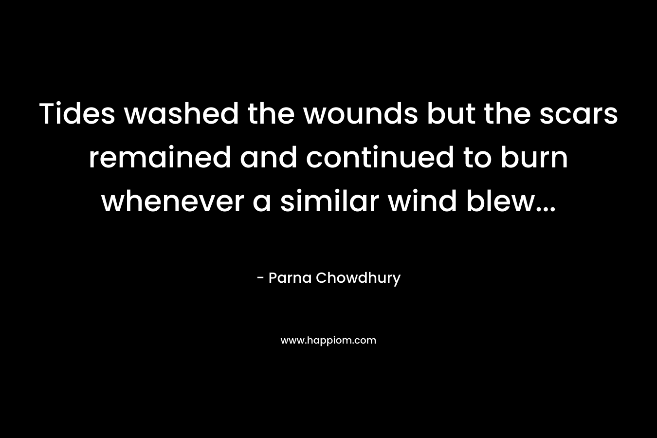 Tides washed the wounds but the scars remained and continued to burn whenever a similar wind blew… – Parna Chowdhury
