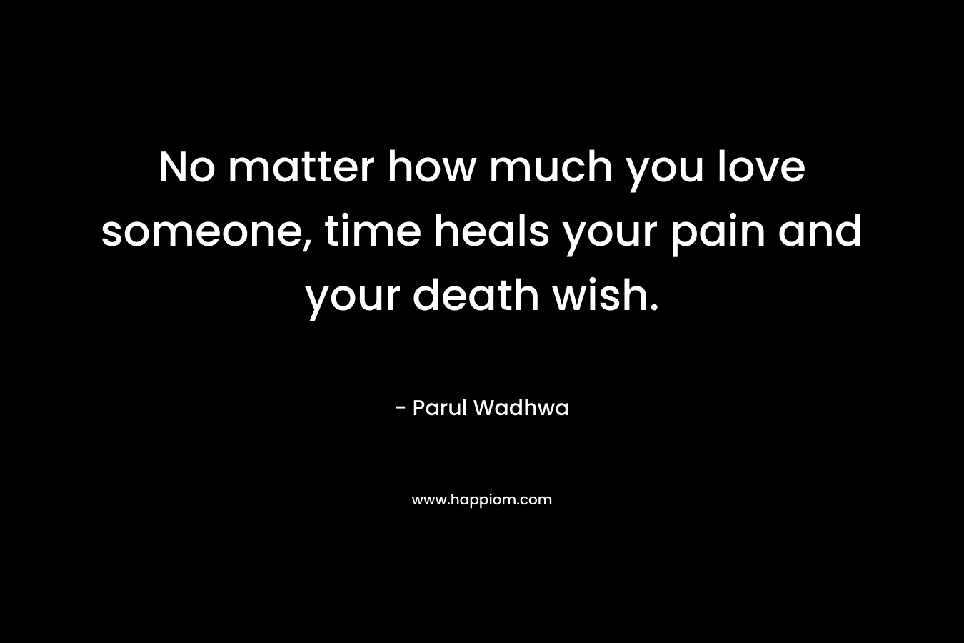 No matter how much you love someone, time heals your pain and your death wish.
