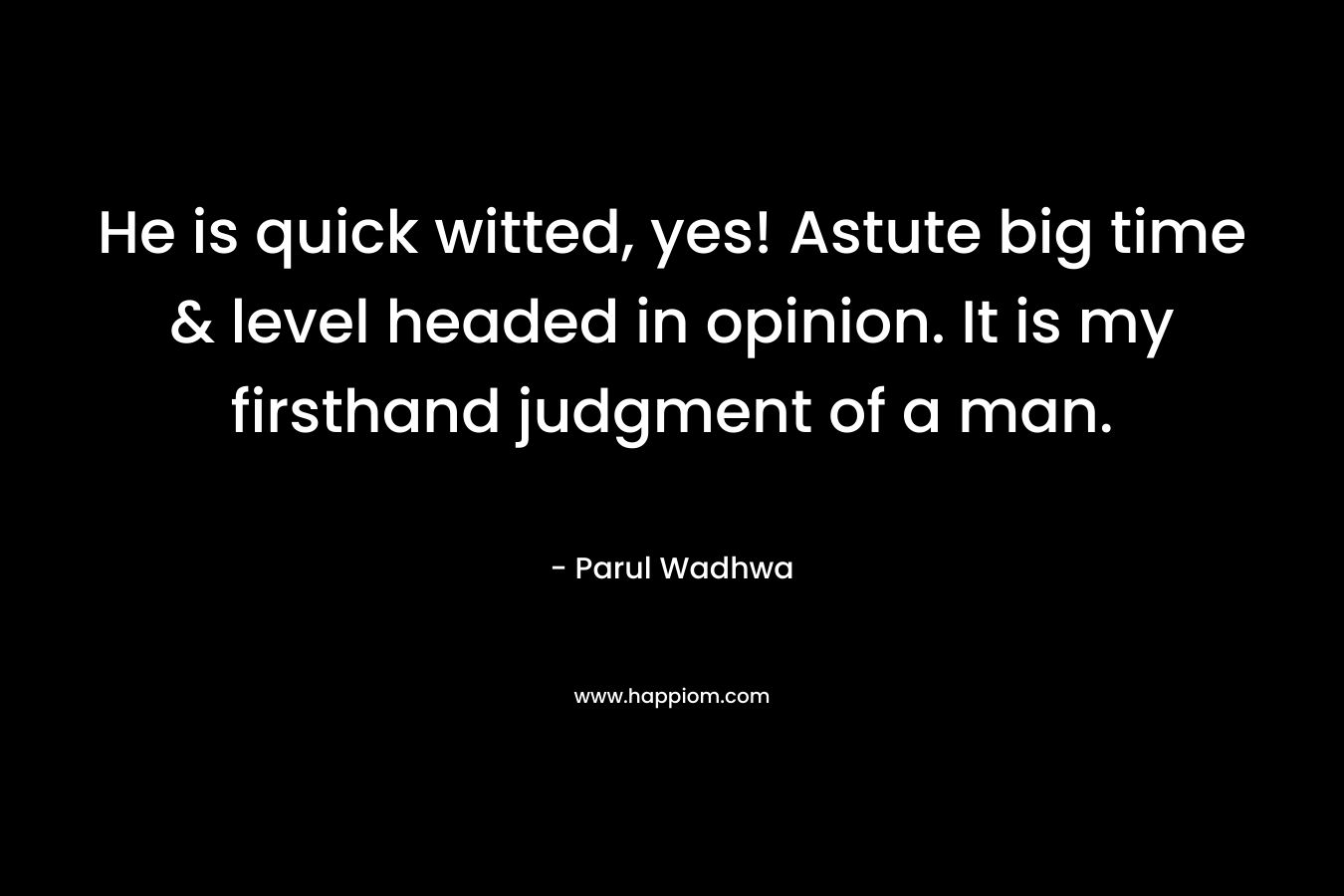 He is quick witted, yes! Astute big time & level headed in opinion. It is my firsthand judgment of a man. – Parul Wadhwa