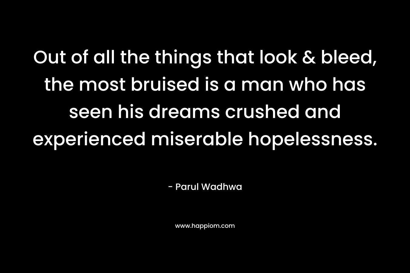 Out of all the things that look & bleed, the most bruised is a man who has seen his dreams crushed and experienced miserable hopelessness.