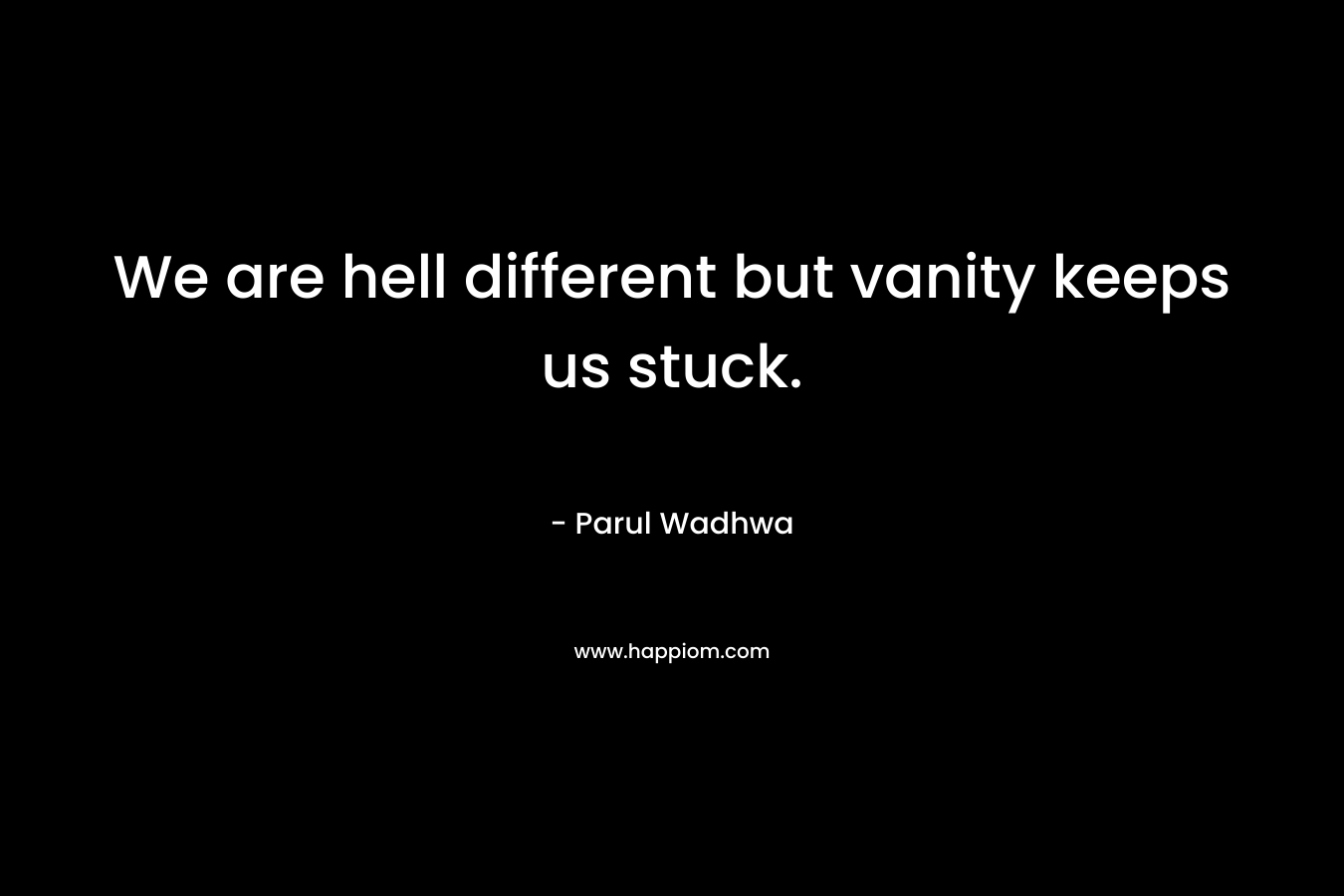 We are hell different but vanity keeps us stuck. – Parul Wadhwa