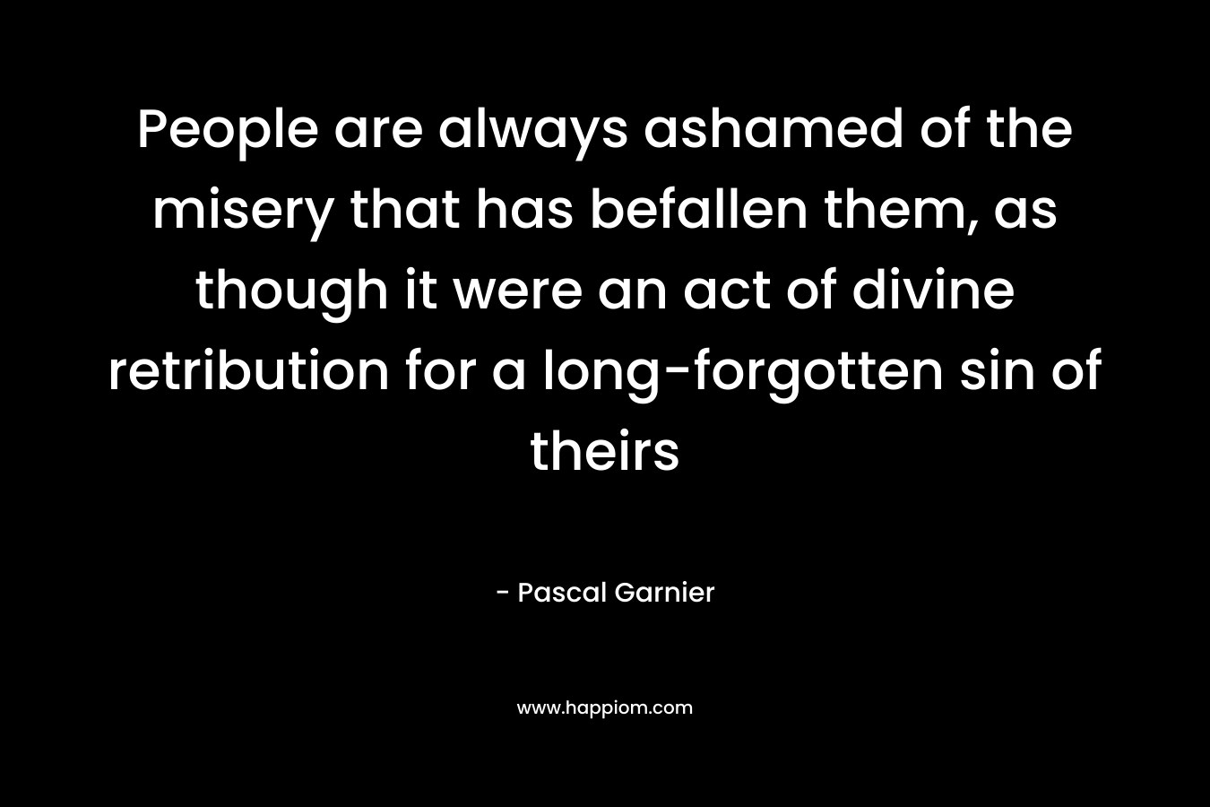 People are always ashamed of the misery that has befallen them, as though it were an act of divine retribution for a long-forgotten sin of theirs – Pascal Garnier