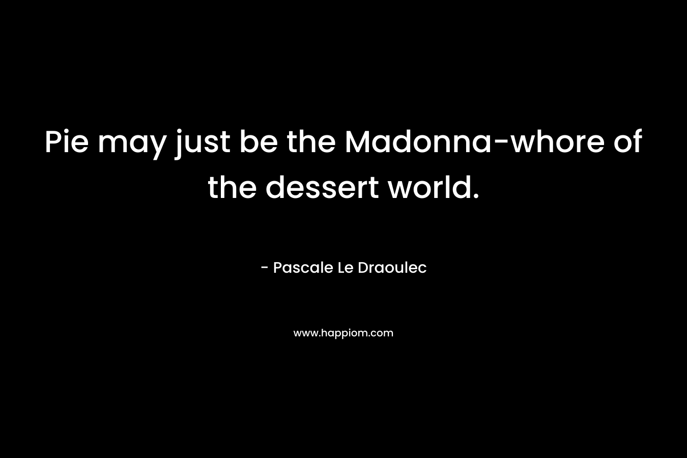 Pie may just be the Madonna-whore of the dessert world. – Pascale Le Draoulec